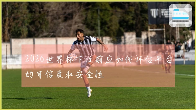 2026世界杯下注前应如何评估平台的可信度和安全性