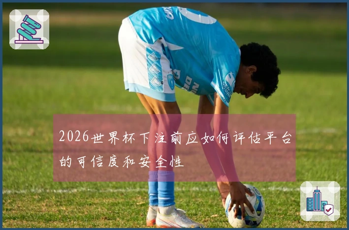 2026世界杯下注前应如何评估平台的可信度和安全性