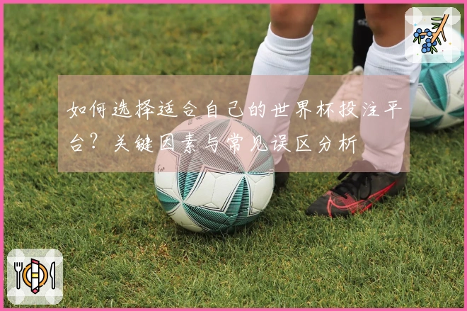 如何选择适合自己的世界杯投注平台？关键因素与常见误区分析