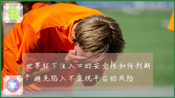 世界杯下注入口的安全性如何判断？避免陷入不正规平台的风险