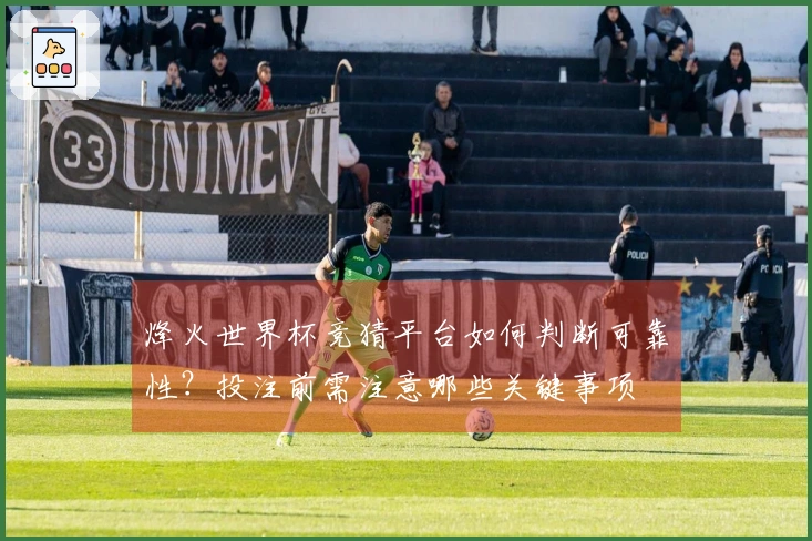 烽火世界杯竞猜平台如何判断可靠性？投注前需注意哪些关键事项