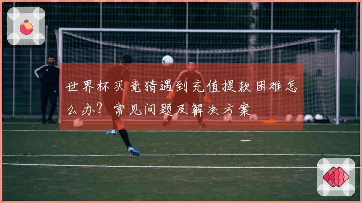 世界杯买竞猜遇到充值提款困难怎么办？常见问题及解决方案