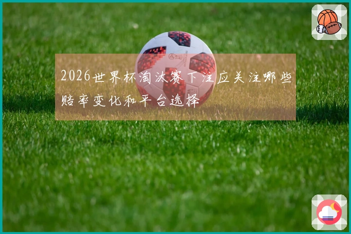 2026世界杯淘汰赛下注应关注哪些赔率变化和平台选择
