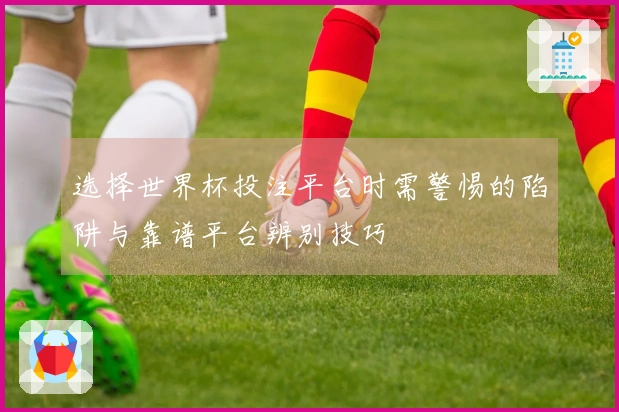 选择世界杯投注平台时需警惕的陷阱与靠谱平台辨别技巧