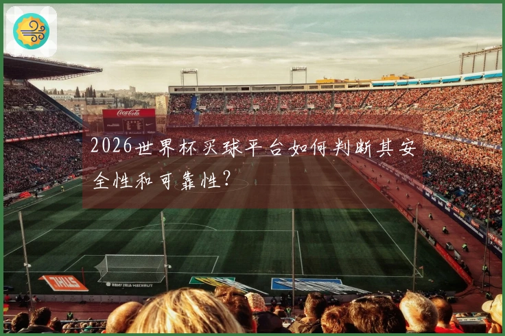 2026世界杯买球平台如何判断其安全性和可靠性？