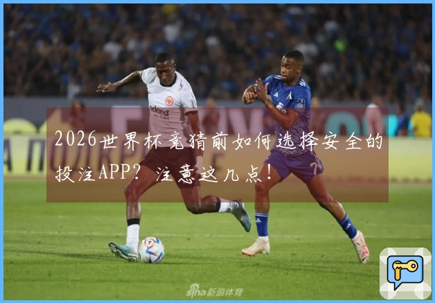 2026世界杯竞猜前如何选择安全的投注APP？注意这几点！